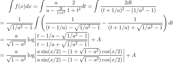 \int f(x)dx=\int \frac{a}{a-\frac{2t}{1+t^2}}\frac{2}{1+t^2}dt=\int\frac{2dt}{(t+1/a)^2-(1/a^2-1)}\\
=\frac{1}{\sqrt{1/a^2-1}}\int\left(\frac{1}{(t-1/a)-\sqrt{1/a^2-1}}-\frac{1}{(t+1/a)+\sqrt{1/a^2-1}}\right)dt\\
=\frac{a}{\sqrt{1-a^2}}\log\biggr|\frac{t-1/a-\sqrt{1/a^2-1}}{t-1/a+\sqrt{1/a^2-1}}\biggr|+A\\
=\frac{a}{\sqrt{1-a^2}}\log\biggr|\frac{a\sin(x/2)-(1+\sqrt{1-a^2})\cos(x/2)}{a\sin(x/2)-(1-\sqrt{1-a^2})\cos(x/2)}\biggr|+A